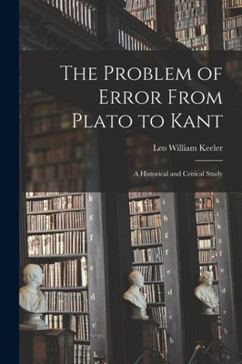The Problem Of Error From Plato To Kant: A Historical And Critical Study
