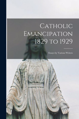 Catholic Emancipation 1829 To 1929; Essays By Various Writers