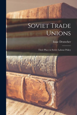 Soviet Trade Unions; Their Place In Soviet Labour Policy