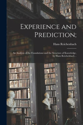 Experience And Prediction;: An Analysis Of The Foundations And The Structure Of Knowledge, By Hans Reichenbach ..