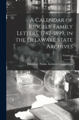 A Calendar Of Ridgely Family Letters, 1742-1899, In The Delaware State Archives; Volume 3