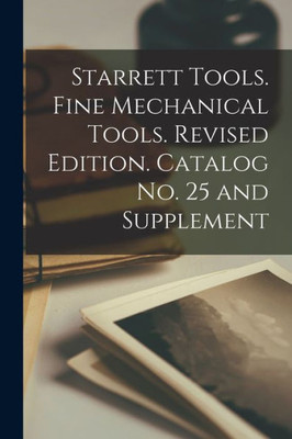 Starrett Tools. Fine Mechanical Tools. Revised Edition. Catalog No. 25 And Supplement