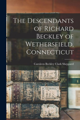 The Descendants Of Richard Beckley Of Wethersfield, Connecticut