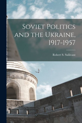 Soviet Politics And The Ukraine, 1917-1957