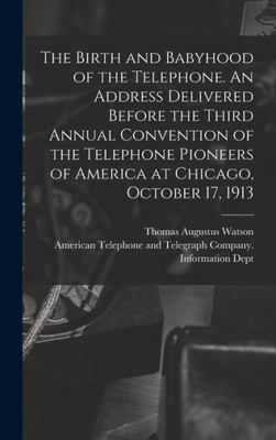 The Birth And Babyhood Of The Telephone. An Address Delivered Before The Third Annual Convention Of The Telephone Pioneers Of America At Chicago, October 17, 1913