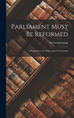 Parliament Must Be Reformed; A Programme For Democratic Government