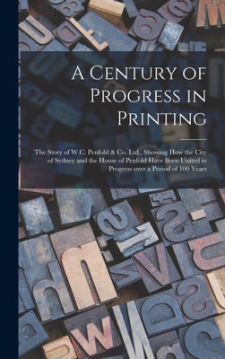 A Century Of Progress In Printing: The Story Of W.C. Penfold & Co. Ltd., Showing How The City Of Sydney And The House Of Penfold Have Been United In Progress Over A Period Of 100 Years