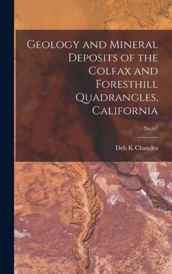 Geology And Mineral Deposits Of The Colfax And Foresthill Quadrangles, California; No.67