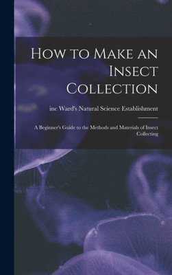 How To Make An Insect Collection: A Beginner'S Guide To The Methods And Materials Of Insect Collecting