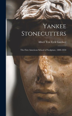 Yankee Stonecutters: The First American School Of Sculpture, 1800-1850