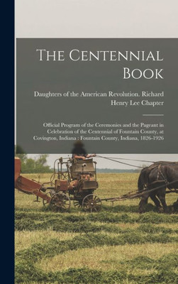 The Centennial Book: Official Program Of The Ceremonies And The Pageant In Celebration Of The Centennial Of Fountain County, At Covington, Indiana: Fountain County, Indiana, 1826-1926