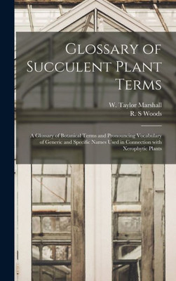 Glossary Of Succulent Plant Terms: A Glossary Of Botanical Terms And Pronouncing Vocabulary Of Generic And Specific Names Used In Connection With Xerophytic Plants