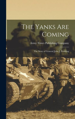 The Yanks Are Coming: The Story Of General John J. Pershing