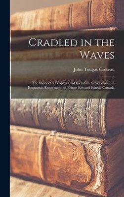 Cradled In The Waves; The Story Of A People'S Co-Operative Achievement In Economic Betterment On Prince Edward Island, Canada
