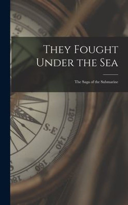 They Fought Under The Sea; The Saga Of The Submarine