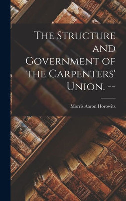 The Structure And Government Of The Carpenters' Union. --