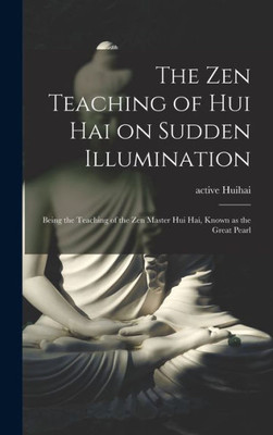The Zen Teaching Of Hui Hai On Sudden Illumination: Being The Teaching Of The Zen Master Hui Hai, Known As The Great Pearl