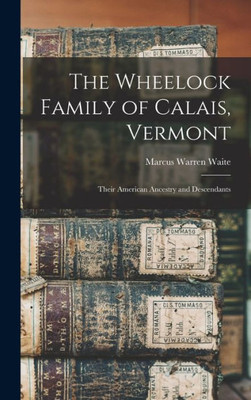 The Wheelock Family Of Calais, Vermont: Their American Ancestry And Descendants