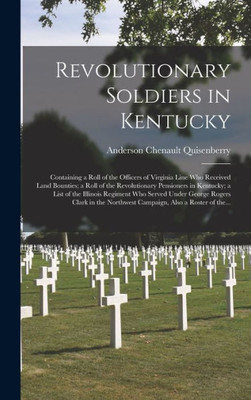 Revolutionary Soldiers In Kentucky: Containing A Roll Of The Officers Of Virginia Line Who Received Land Bounties; A Roll Of The Revolutionary ... Served Under George Rogers Clark In The...