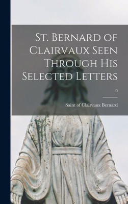 St. Bernard Of Clairvaux Seen Through His Selected Letters; 0