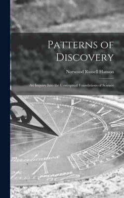 Patterns Of Discovery: An Inquiry Into The Conceptual Foundations Of Science