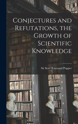 Conjectures And Refutations, The Growth Of Scientific Knowledge