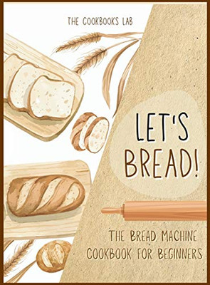 Let's Bread!-The Bread Machine Cookbook for Beginners: The Ultimate 100 + 1 No-Fuss and Easy to Follow Bread Machine Recipes Guide for Your Tasty Homemade Bread to Bake by Any Kind of Bread Maker - 9781914128516