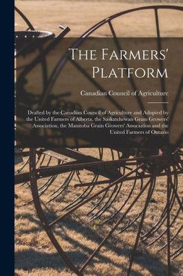 The Farmers' Platform [Microform]: Drafted By The Canadian Council Of Agriculture And Adopted By The United Farmers Of Alberta, The Saskatchewan Grain ... Association And The United Farmers Of Ontario