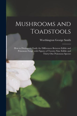 Mushrooms And Toadstools: How To Distinguish Easily The Differences Between Edible And Poisonous Fungi; With Figures Of Twenty-Nine Edible And Thirty-One Poisonous Species