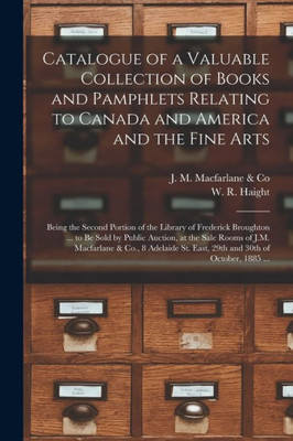 Catalogue Of A Valuable Collection Of Books And Pamphlets Relating To Canada And America And The Fine Arts [Microform]: Being The Second Portion Of ... Public Auction, At The Sale Rooms Of J.M....