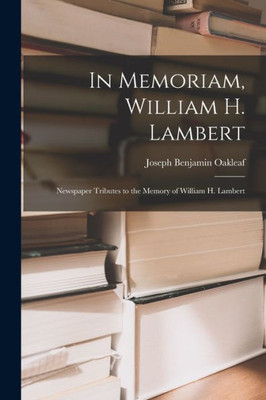 In Memoriam, William H. Lambert: Newspaper Tributes To The Memory Of William H. Lambert
