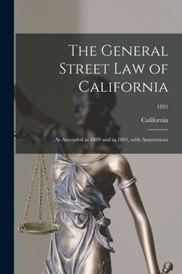 The General Street Law Of California: As Amended In 1889 And In 1891, With Annotations; 1891