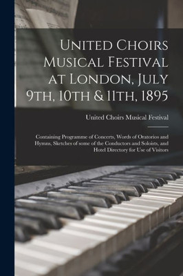 United Choirs Musical Festival At London, July 9Th, 10Th & 11Th, 1895 [Microform]: Containing Programme Of Concerts, Words Of Oratorios And Hymns, ... And Hotel Directory For Use Of Visitors