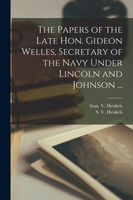The Papers Of The Late Hon. Gideon Welles, Secretary Of The Navy Under Lincoln And Johnson ...