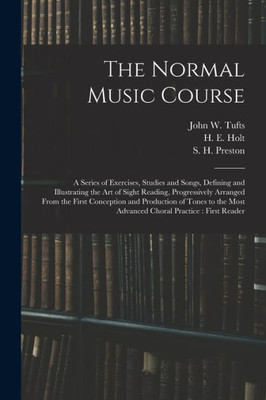 The Normal Music Course: A Series Of Exercises, Studies And Songs, Defining And Illustrating The Art Of Sight Reading, Progressively Arranged From The ... Most Advanced Choral Practice: First Reader