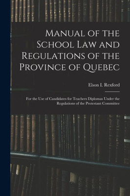 Manual Of The School Law And Regulations Of The Province Of Quebec [Microform]: For The Use Of Candidates For Teachers Diplomas Under The Regulations Of The Protestant Committee