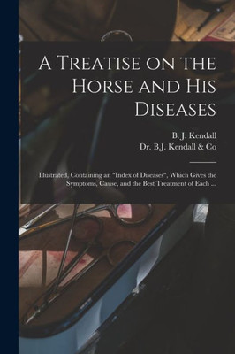A Treatise On The Horse And His Diseases: Illustrated, Containing An Index Of Diseases, Which Gives The Symptoms, Cause, And The Best Treatment Of Each ...