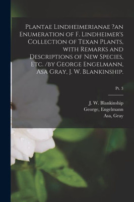 Plantae Lindheimerianae ?An Enumeration Of F. Lindheimer'S Collection Of Texan Plants, With Remarks And Descriptions Of New Species, Etc. /By George Engelmann, Asa Gray, J. W. Blankinship.; Pt. 3