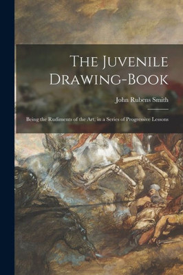 The Juvenile Drawing-Book: Being The Rudiments Of The Art, In A Series Of Progressive Lessons