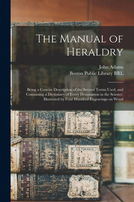 The Manual Of Heraldry: Being A Concise Description Of The Several Terms Used, And Containing A Dictionary Of Every Designation In The Science. Illustrated By Four Hundred Engravings On Wood