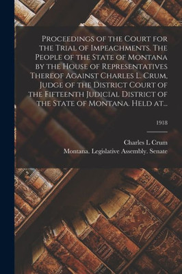 Proceedings Of The Court For The Trial Of Impeachments. The People Of The State Of Montana By The House Of Representatives Thereof Against Charles L. ... District Of The State Of Montana. Held At...;