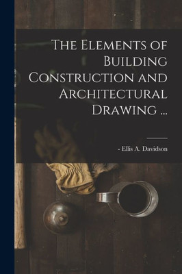 The Elements Of Building Construction And Architectural Drawing ...