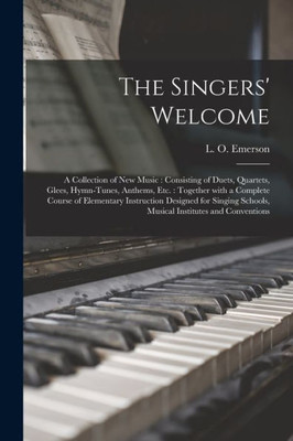 The Singers' Welcome: A Collection Of New Music: Consisting Of Duets, Quartets, Glees, Hymn-Tunes, Anthems, Etc.: Together With A Complete Course Of ... Schools, Musical Institutes And Conventions
