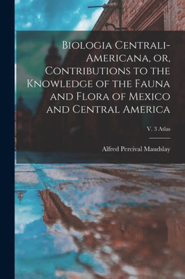 Biologia Centrali-Americana, Or, Contributions To The Knowledge Of The Fauna And Flora Of Mexico And Central America; V. 3 Atlas