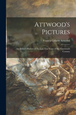 Attwood'S Pictures: An Artists'S History Of The Last Ten Years Of The Nineteenth Century