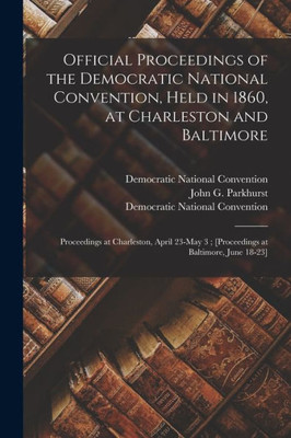 Official Proceedings Of The Democratic National Convention, Held In 1860, At Charleston And Baltimore: Proceedings At Charleston, April 23-May 3; [Proceedings At Baltimore, June 18-23]