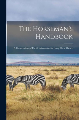 The Horseman'S Handbook: A Compendium Of Useful Information For Every Horse Owner