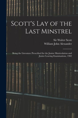 Scott'S Lay Of The Last Minstrel: Being The Literature Prescribed For The Junior Matriculation And Junior Leaving Examinations, 1902