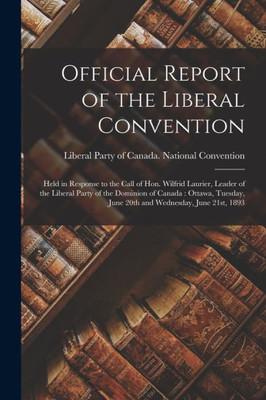 Official Report Of The Liberal Convention [Microform]: Held In Response To The Call Of Hon. Wilfrid Laurier, Leader Of The Liberal Party Of The ... June 20Th And Wednesday, June 21St, 1893
