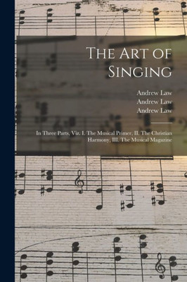 The Art Of Singing: In Three Parts, Viz. I. The Musical Primer, Ii. The Christian Harmony, Iii. The Musical Magazine